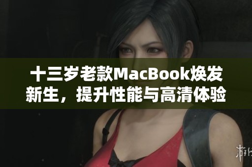 十三岁老款MacBook焕发新生，提升性能与高清体验新选择