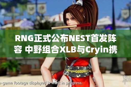 RNG正式公布NEST首发阵容 中野组合XLB与Cryin携手竞技