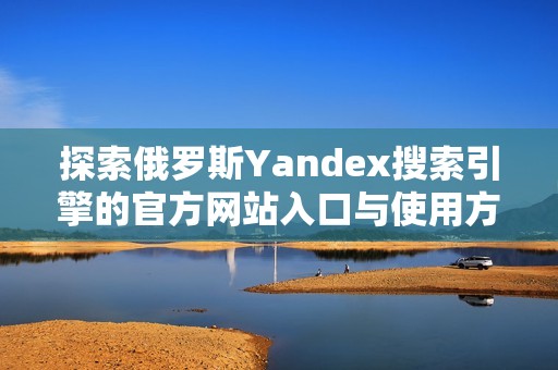 探索俄罗斯Yandex搜索引擎的官方网站入口与使用方法