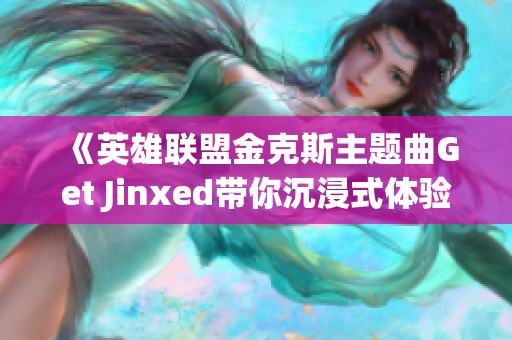 《英雄联盟金克斯主题曲Get Jinxed带你沉浸式体验游戏世界》