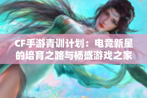 CF手游青训计划：电竞新星的培育之路与杨盛游戏之家合作探索