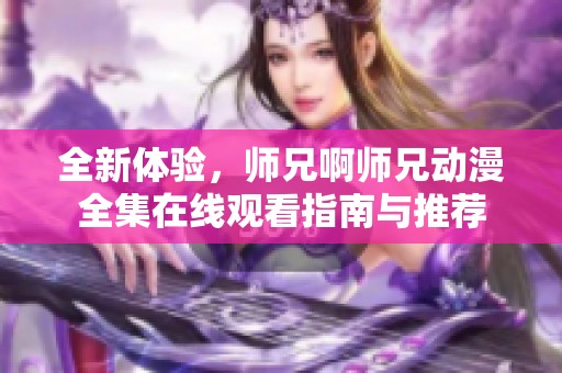 全新体验，师兄啊师兄动漫全集在线观看指南与推荐