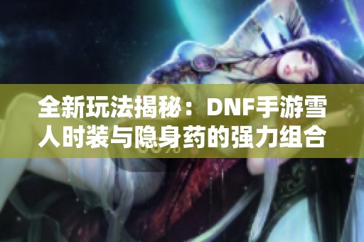 全新玩法揭秘：DNF手游雪人时装与隐身药的强力组合