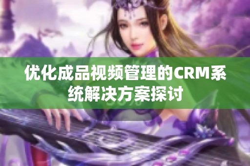 优化成品视频管理的CRM系统解决方案探讨