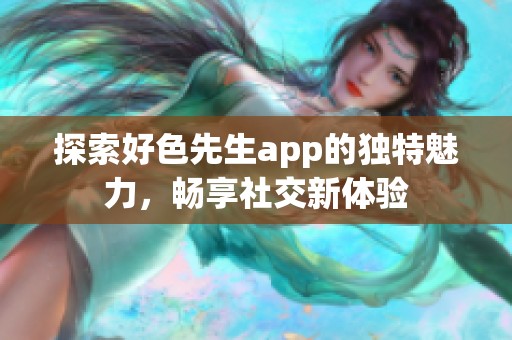 探索好色先生app的独特魅力，畅享社交新体验