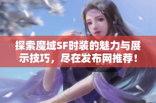 探索魔域SF时装的魅力与展示技巧，尽在发布网推荐！