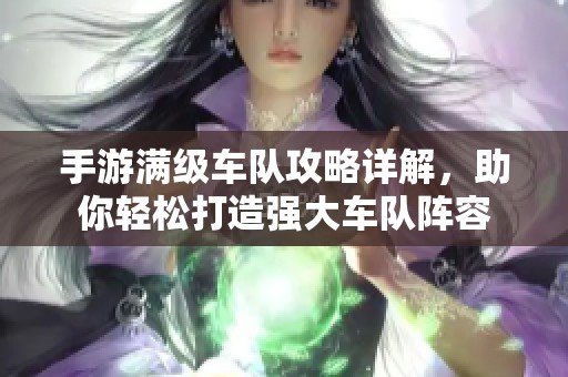 手游满级车队攻略详解，助你轻松打造强大车队阵容