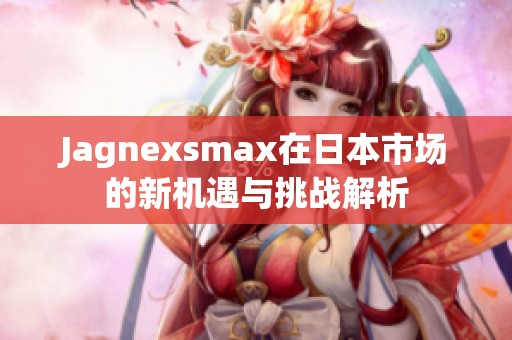 Jagnexsmax在日本市场的新机遇与挑战解析