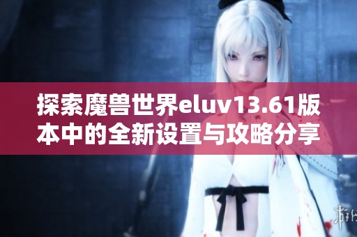 探索魔兽世界eluv13.61版本中的全新设置与攻略分享