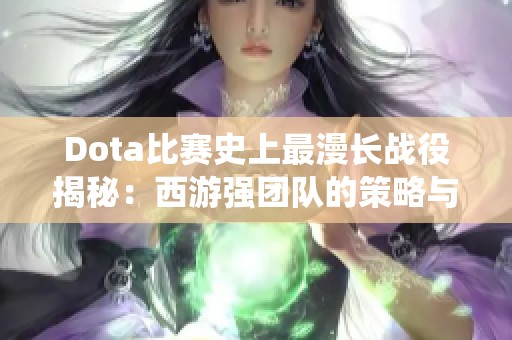 Dota比赛史上最漫长战役揭秘：西游强团队的策略与实力分析