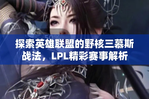 探索英雄联盟的野核三慕斯战法，LPL精彩赛事解析