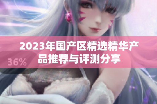 2023年国产区精选精华产品推荐与评测分享