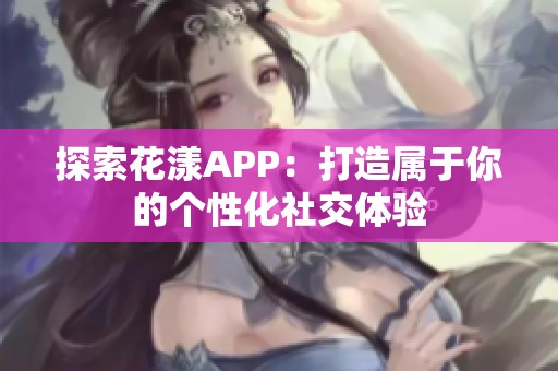 探索花漾APP：打造属于你的个性化社交体验