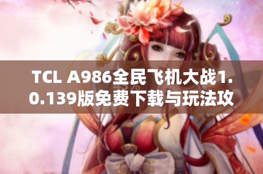 TCL A986全民飞机大战1.0.139版免费下载与玩法攻略分享