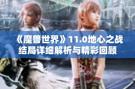 《魔兽世界》11.0地心之战结局详细解析与精彩回顾