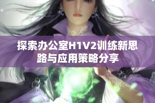 探索办公室H1V2训练新思路与应用策略分享