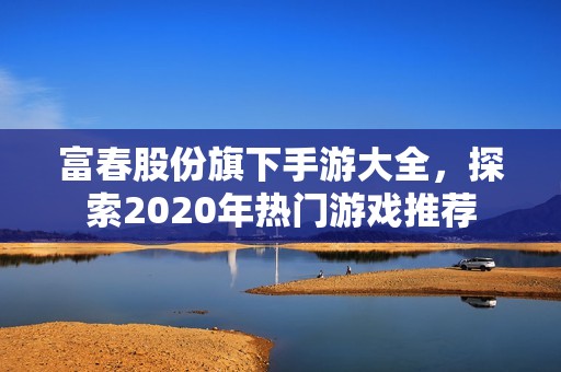 富春股份旗下手游大全，探索2020年热门游戏推荐