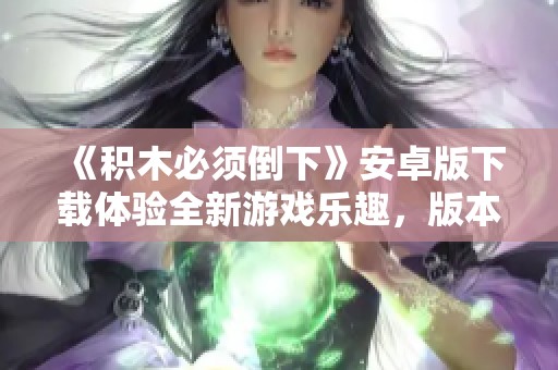 《积木必须倒下》安卓版下载体验全新游戏乐趣，版本0.7.4等你来挑战