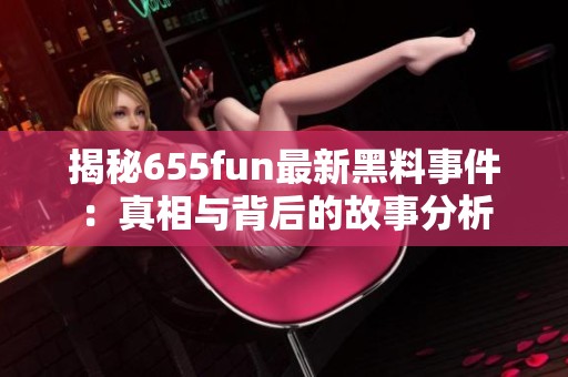 揭秘655fun最新黑料事件：真相与背后的故事分析