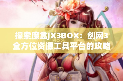 探索魔盒JX3BOX：剑网3全方位资源工具平台的攻略与分享