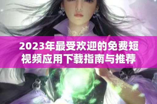 2023年最受欢迎的免费短视频应用下载指南与推荐