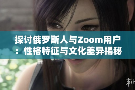 探讨俄罗斯人与Zoom用户：性格特征与文化差异揭秘