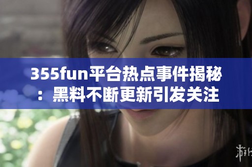 355fun平台热点事件揭秘：黑料不断更新引发关注