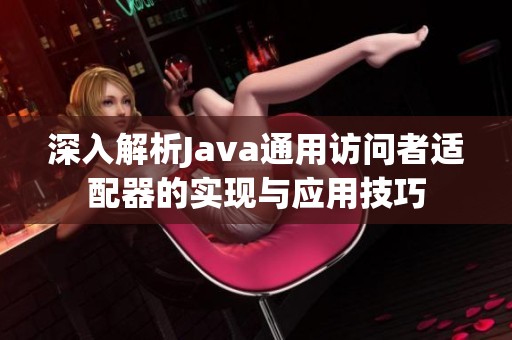 深入解析Java通用访问者适配器的实现与应用技巧