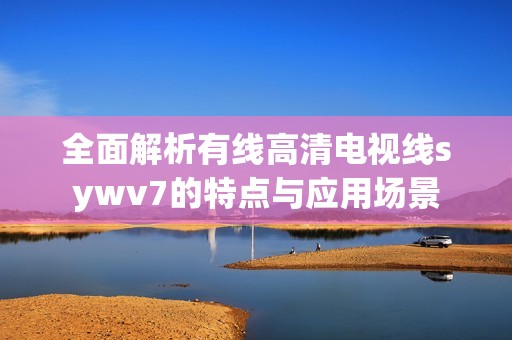 全面解析有线高清电视线sywv7的特点与应用场景