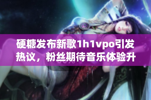 硬糖发布新歌1h1vpo引发热议，粉丝期待音乐体验升级