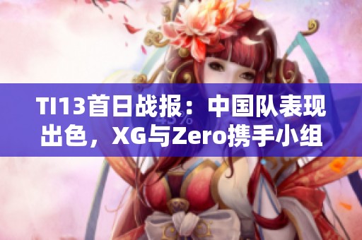 TI13首日战报：中国队表现出色，XG与Zero携手小组领跑