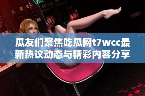 瓜友们聚焦吃瓜网t7wcc最新热议动态与精彩内容分享