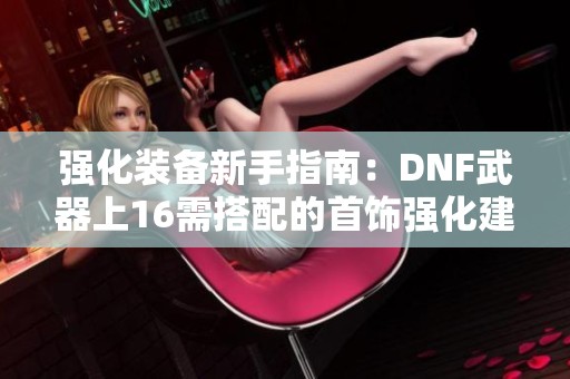 强化装备新手指南：DNF武器上16需搭配的首饰强化建议