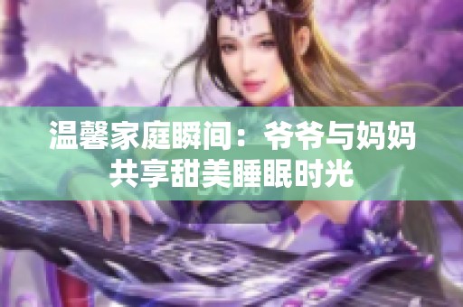 温馨家庭瞬间：爷爷与妈妈共享甜美睡眠时光