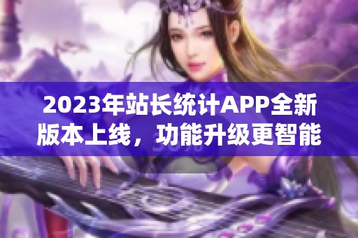 2023年站长统计APP全新版本上线，功能升级更智能