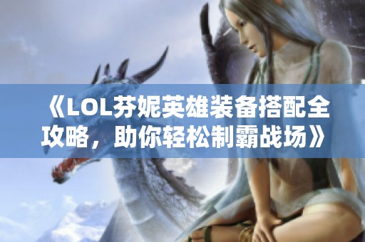 《LOL芬妮英雄装备搭配全攻略，助你轻松制霸战场》