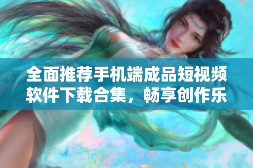 全面推荐手机端成品短视频软件下载合集，畅享创作乐趣