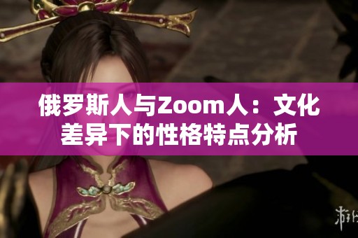 俄罗斯人与Zoom人：文化差异下的性格特点分析