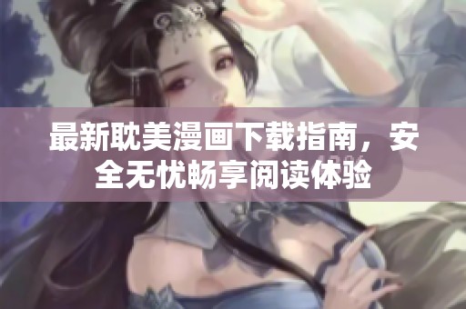 最新耽美漫画下载指南，安全无忧畅享阅读体验