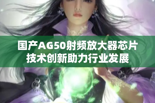 国产AG50射频放大器芯片技术创新助力行业发展