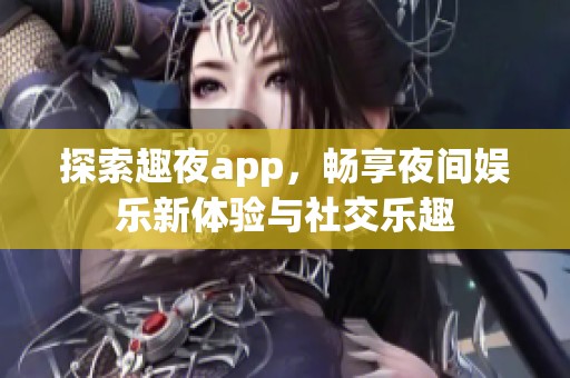 探索趣夜app，畅享夜间娱乐新体验与社交乐趣