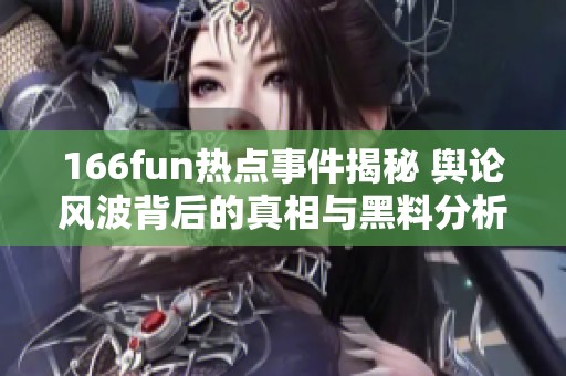 166fun热点事件揭秘 舆论风波背后的真相与黑料分析