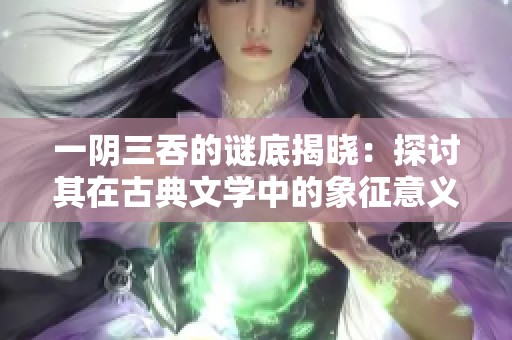 一阴三吞的谜底揭晓：探讨其在古典文学中的象征意义