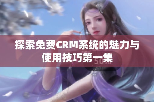 探索免费CRM系统的魅力与使用技巧第一集