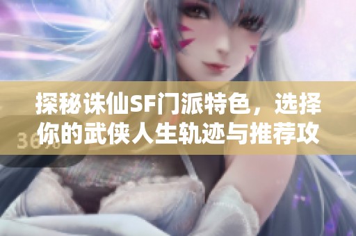 探秘诛仙SF门派特色，选择你的武侠人生轨迹与推荐攻略