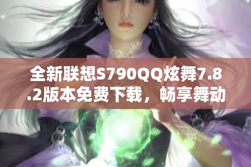 全新联想S790QQ炫舞7.8.2版本免费下载，畅享舞动乐趣