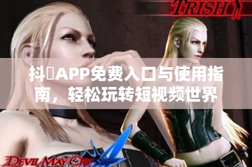 抖抈APP免费入口与使用指南，轻松玩转短视频世界