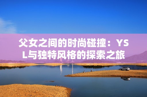 父女之间的时尚碰撞：YSL与独特风格的探索之旅