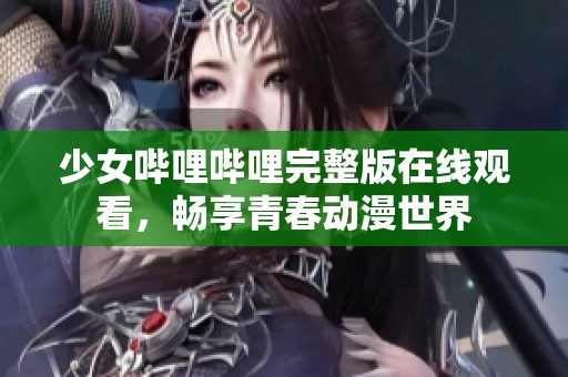 少女哔哩哔哩完整版在线观看，畅享青春动漫世界