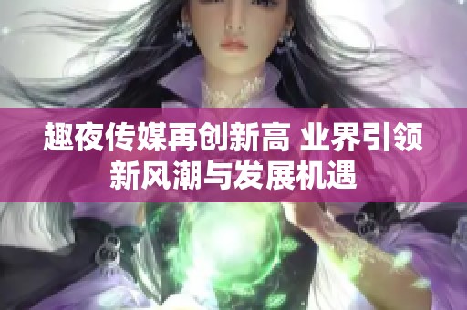 趣夜传媒再创新高 业界引领新风潮与发展机遇